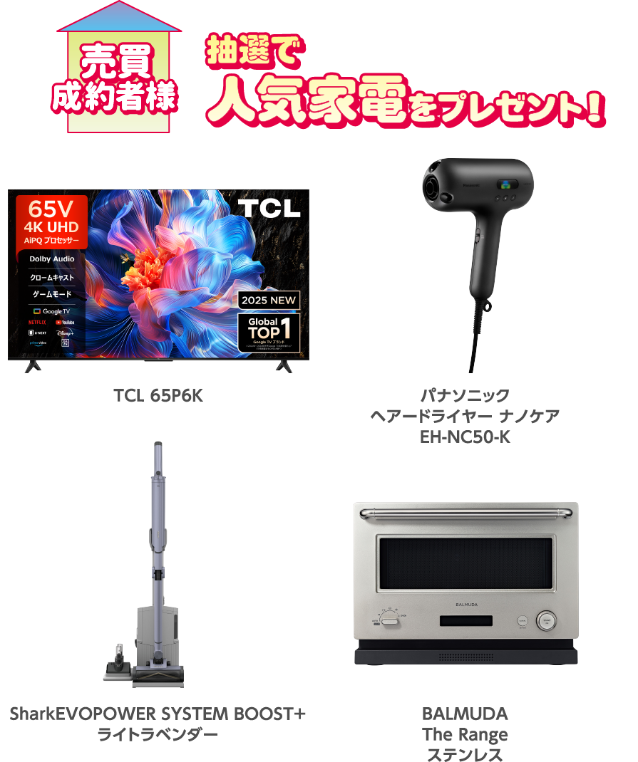 売買成約者様抽選で人気家電をプレゼント! TCL 65P6K パナソニック ヘアドライヤー ナノケア EH-NC50-K Shark EVOPOWER SYSTEM BOOST+ ライトラベンダー BALMUDA The Range ステンレス